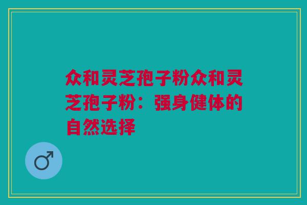 众和灵芝孢子粉众和灵芝孢子粉：强身健体的自然选择