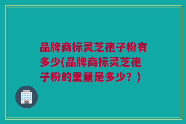 品牌商标灵芝孢子粉有多少(品牌商标灵芝孢子粉的重量是多少？)