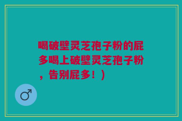 喝破壁灵芝孢子粉的屁多喝上破壁灵芝孢子粉，告别屁多！)