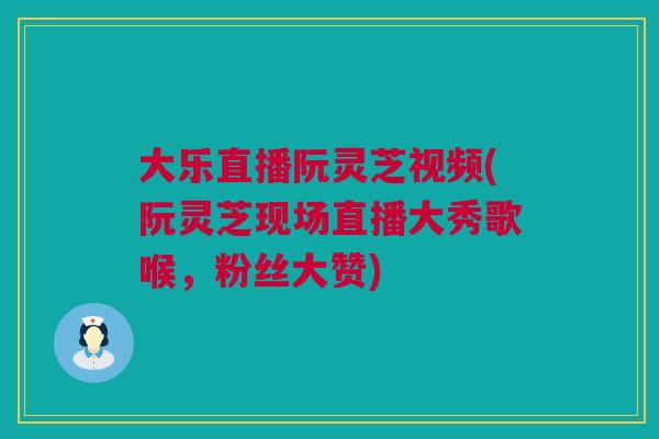 大乐直播阮灵芝视频(阮灵芝现场直播大秀歌喉,粉丝大赞) 大乐直播阮灵芝视频(阮灵芝现场直播大秀歌喉,粉丝大赞)