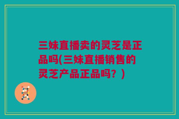 三妹直播卖的灵芝是正品吗(三妹直播销售的灵芝产品正品吗?) 三妹直播卖的灵芝是正品吗(三妹直播销售的灵芝产品正品吗?)