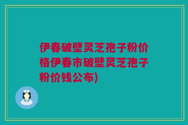 伊春破壁灵芝孢子粉价格伊春市破壁灵芝孢子粉价钱公布) 伊春破壁灵芝孢子粉价格伊春市破壁灵芝孢子粉价钱公布)