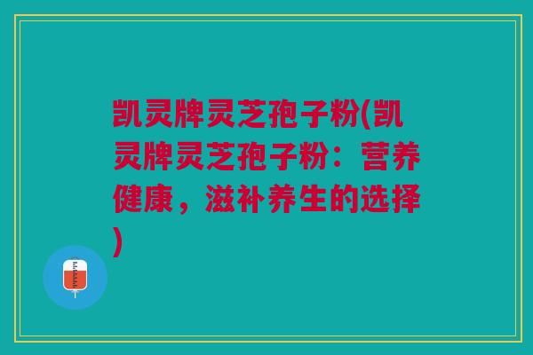 凯灵牌灵芝孢子粉(凯灵牌灵芝孢子粉:营养健康,滋补养生的选择) 凯灵牌灵芝孢子粉(凯灵牌灵芝孢子粉:营养健康,滋补养生的选择)