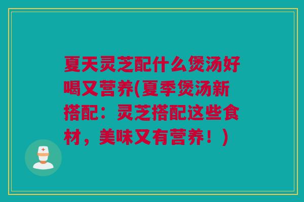 夏天灵芝配什么煲汤好喝又营养(夏季煲汤新搭配:灵芝搭配这些食材,美味又有营养!) 夏天灵芝配什么煲汤好喝又营养(夏季煲汤新搭配:灵芝搭配这些食材,美味又有营养!)