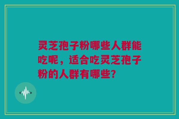 灵芝孢子粉哪些人群能吃呢，适合吃灵芝孢子粉的人群有哪些？