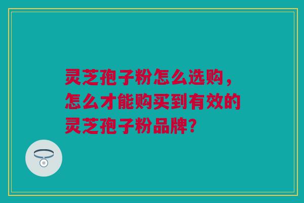 灵芝孢子粉怎么选购，怎么才能购买到有效的灵芝孢子粉品牌？