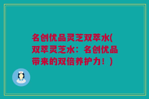 名创优品灵芝双萃水(双萃灵芝水：名创优品带来的双倍养护力！)