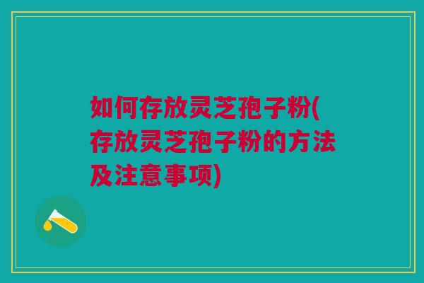 如何存放灵芝孢子粉(存放灵芝孢子粉的方法及注意事项) 如何存放灵芝孢子粉(存放灵芝孢子粉的方法及注意事项)