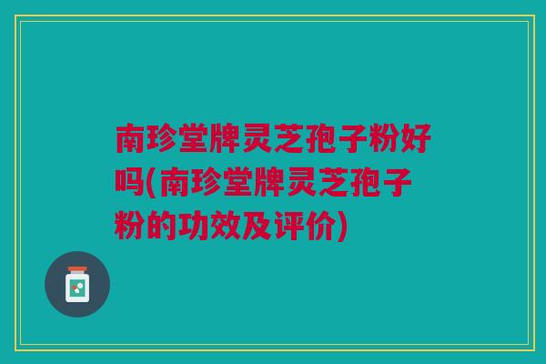 南珍堂牌灵芝孢子粉好吗(南珍堂牌灵芝孢子粉的功效及评价) 南珍堂牌灵芝孢子粉好吗(南珍堂牌灵芝孢子粉的功效及评价)