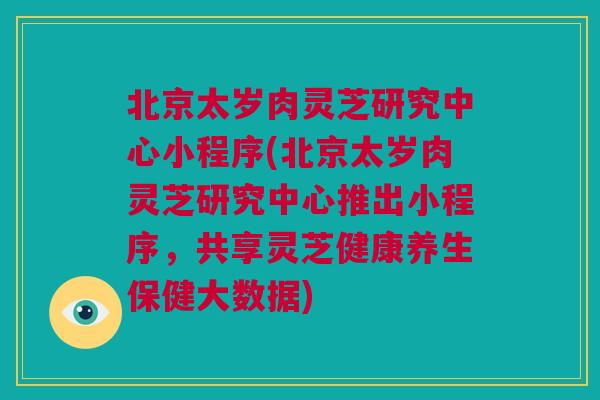 北京太岁肉灵芝研究中心小程序(北京太岁肉灵芝研究中心推出小程序,共享灵芝健康养生保健大数据) 北京太岁肉灵芝研究中心小程序(北京太岁肉灵芝研究中心推出小程序,共享灵芝健康养生保健大数据)