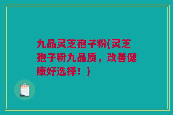 九品灵芝孢子粉(灵芝孢子粉九品质,改善健康好选择!) 九品灵芝孢子粉(灵芝孢子粉九品质,改善健康好选择!)