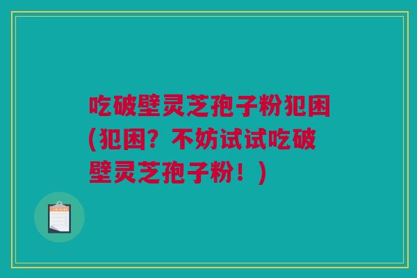 吃破壁灵芝孢子粉犯困(犯困?不妨试试吃破壁灵芝孢子粉!) 吃破壁灵芝孢子粉犯困(犯困?不妨试试吃破壁灵芝孢子粉!)