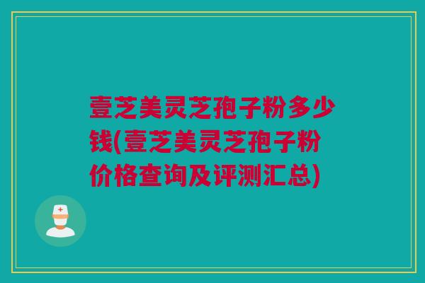 壹芝美灵芝孢子粉多少钱(壹芝美灵芝孢子粉价格查询及评测汇总) 壹芝美灵芝孢子粉多少钱(壹芝美灵芝孢子粉价格查询及评测汇总)