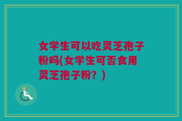 女学生可以吃灵芝孢子粉吗(女学生可否食用灵芝孢子粉?) 女学生可以吃灵芝孢子粉吗(女学生可否食用灵芝孢子粉?)