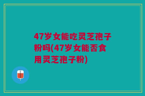 47岁女能吃灵芝孢子粉吗(47岁女能否食用灵芝孢子粉) 47岁女能吃灵芝孢子粉吗(47岁女能否食用灵芝孢子粉)