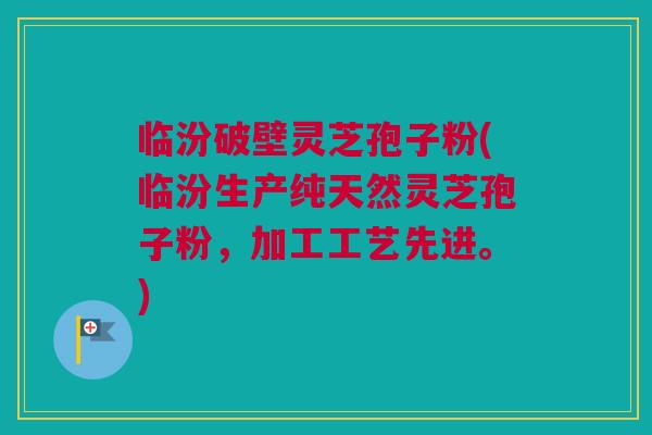 临汾破壁灵芝孢子粉(临汾生产纯天然灵芝孢子粉,加工工艺先进。) 临汾破壁灵芝孢子粉(临汾生产纯天然灵芝孢子粉,加工工艺先进。)