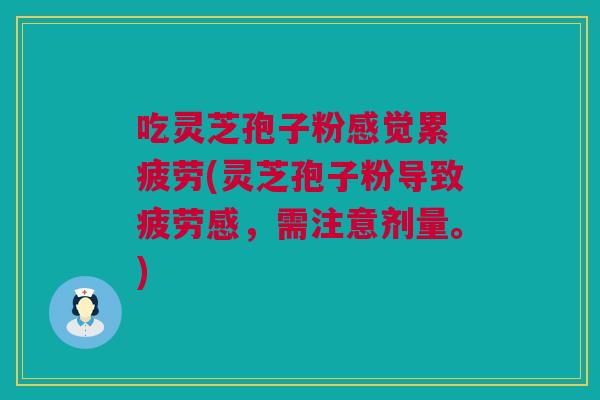 吃灵芝孢子粉感觉累 疲劳(灵芝孢子粉导致疲劳感，需注意剂量。)