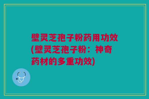 壁灵芝孢子粉药用功效(壁灵芝孢子粉：神奇药材的多重功效)