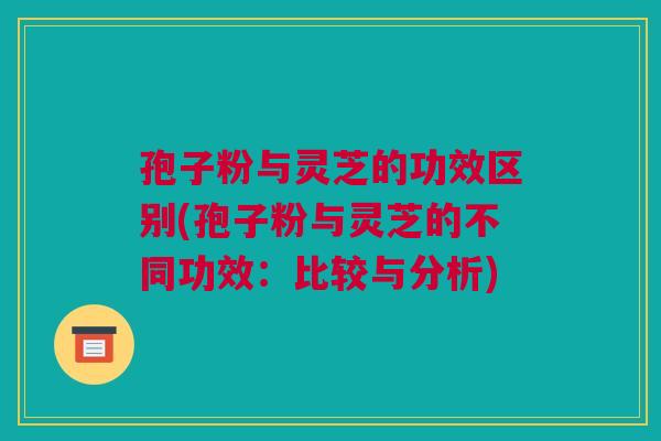 孢子粉与灵芝的功效区别(孢子粉与灵芝的不同功效：比较与分析)