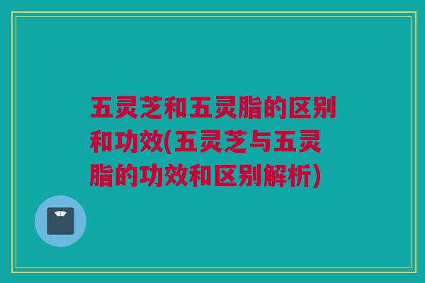 五灵芝和五灵脂的区别和功效(五灵芝与五灵脂的功效和区别解析)