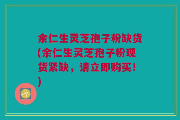 余仁生灵芝孢子粉缺货(余仁生灵芝孢子粉现货紧缺，请立即购买！)