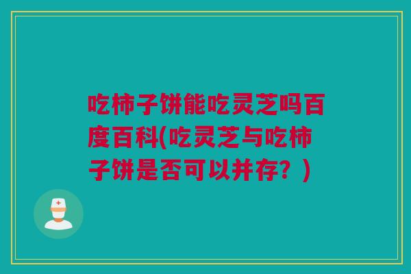 吃柿子饼能吃灵芝吗百度百科(吃灵芝与吃柿子饼是否可以并存？)