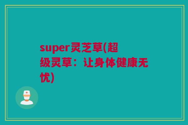 super灵芝草(超级灵草:让身体健康无忧) super灵芝草(超级灵草:让身体健康无忧)