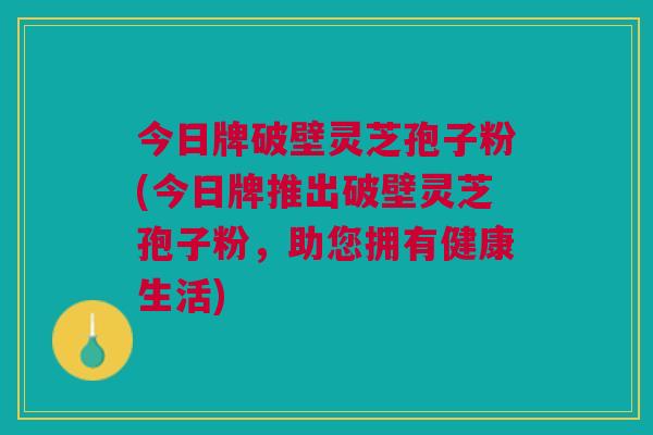 今日牌破壁灵芝孢子粉(今日牌推出破壁灵芝孢子粉，助您拥有健康生活)