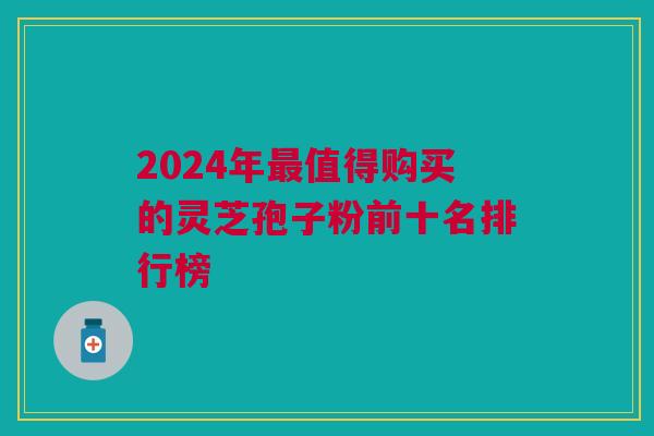 2024年最值得购买的灵芝孢子粉前十名排行榜 2024年最值得购买的灵芝孢子粉前十名排行榜