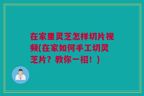 在家里灵芝怎样切片视频(在家如何手工切灵芝片？教你一招！)