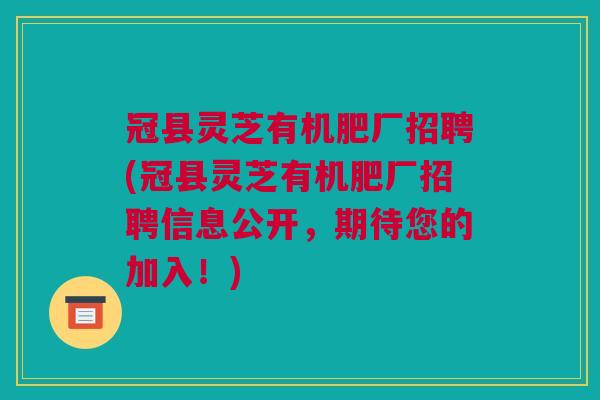 冠县灵芝有机肥厂招聘(冠县灵芝有机肥厂招聘信息公开，期待您的加入！)