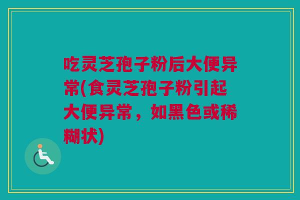 吃灵芝孢子粉后大便异常(食灵芝孢子粉引起大便异常,如黑色或稀糊状) 吃灵芝孢子粉后大便异常(食灵芝孢子粉引起大便异常,如黑色或稀糊状)