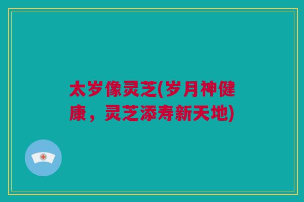 太岁像灵芝(岁月神健康，灵芝添寿新天地)