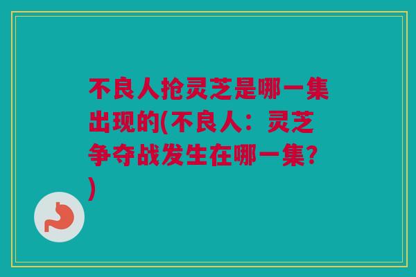 不良人抢灵芝是哪一集出现的(不良人：灵芝争夺战发生在哪一集？)