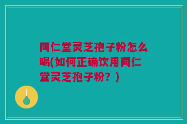 同仁堂灵芝孢子粉怎么喝(如何正确饮用同仁堂灵芝孢子粉?) 同仁堂灵芝孢子粉怎么喝(如何正确饮用同仁堂灵芝孢子粉?)