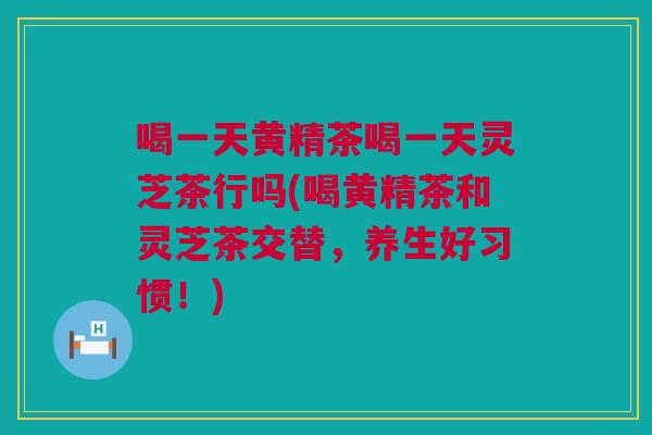 喝一天黄精茶喝一天灵芝茶行吗(喝黄精茶和灵芝茶交替,养生好习惯!) 喝一天黄精茶喝一天灵芝茶行吗(喝黄精茶和灵芝茶交替,养生好习惯!)