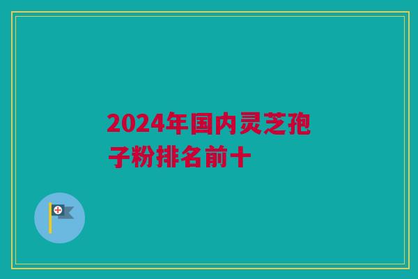 2024年国内灵芝孢子粉排名前十