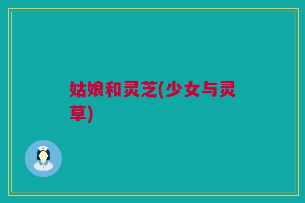 姑娘和灵芝(少女与灵草) 姑娘和灵芝(少女与灵草)