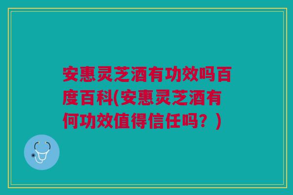 安惠灵芝酒有功效吗百度百科(安惠灵芝酒有何功效值得信任吗?) 安惠灵芝酒有功效吗百度百科(安惠灵芝酒有何功效值得信任吗?)