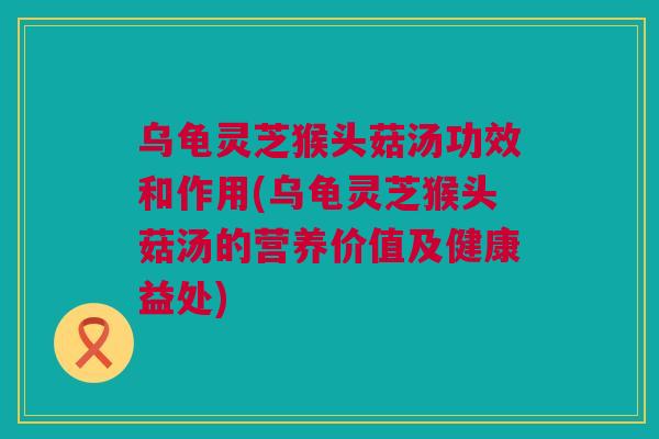 乌龟灵芝猴头菇汤功效和作用(乌龟灵芝猴头菇汤的营养价值及健康益处) 乌龟灵芝猴头菇汤功效和作用(乌龟灵芝猴头菇汤的营养价值及健康益处)