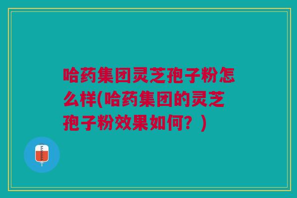 哈药集团灵芝孢子粉怎么样(哈药集团的灵芝孢子粉效果如何?) 哈药集团灵芝孢子粉怎么样(哈药集团的灵芝孢子粉效果如何?)