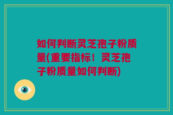 如何判断灵芝孢子粉质量(重要指标!灵芝孢子粉质量如何判断) 如何判断灵芝孢子粉质量(重要指标!灵芝孢子粉质量如何判断)