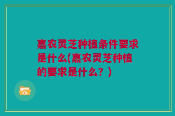 嘉农灵芝种植条件要求是什么(嘉农灵芝种植的要求是什么?) 嘉农灵芝种植条件要求是什么(嘉农灵芝种植的要求是什么?)