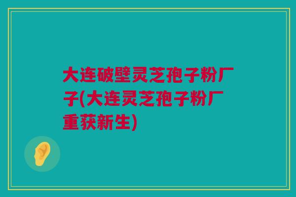 大连破壁灵芝孢子粉厂子(大连灵芝孢子粉厂重获新生)