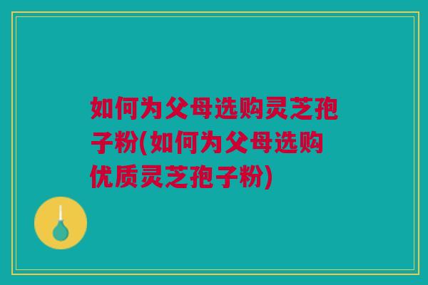 如何为父母选购灵芝孢子粉(如何为父母选购优质灵芝孢子粉) 如何为父母选购灵芝孢子粉(如何为父母选购优质灵芝孢子粉)