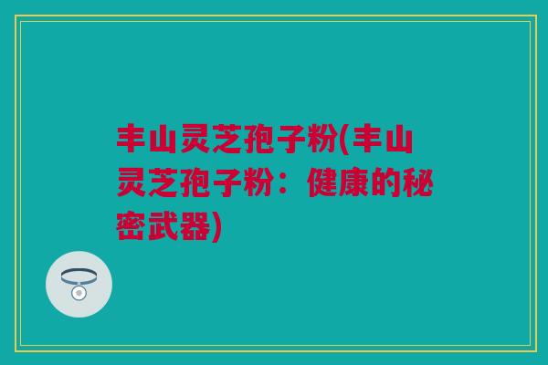 丰山灵芝孢子粉(丰山灵芝孢子粉：健康的秘密武器)