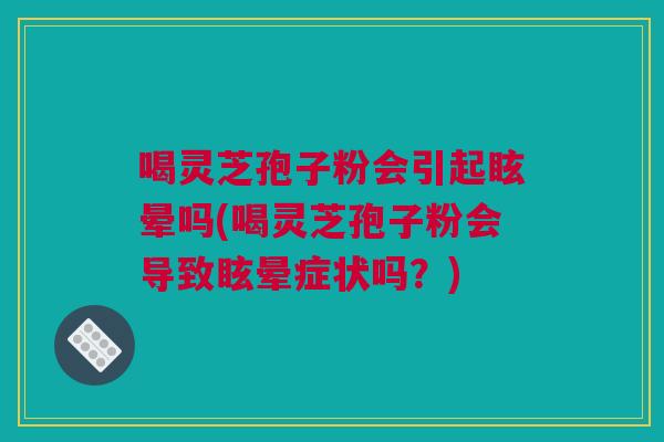 喝灵芝孢子粉会引起眩晕吗(喝灵芝孢子粉会导致眩晕症状吗?) 喝灵芝孢子粉会引起眩晕吗(喝灵芝孢子粉会导致眩晕症状吗?)