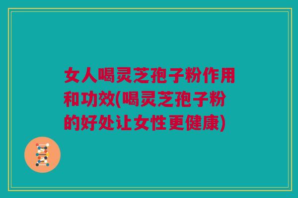 女人喝灵芝孢子粉作用和功效(喝灵芝孢子粉的好处让女性更健康) 女人喝灵芝孢子粉作用和功效(喝灵芝孢子粉的好处让女性更健康)