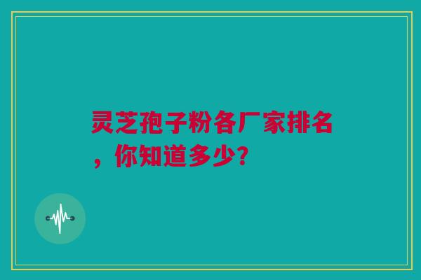 灵芝孢子粉各厂家排名,你知道多少? 灵芝孢子粉各厂家排名,你知道多少?