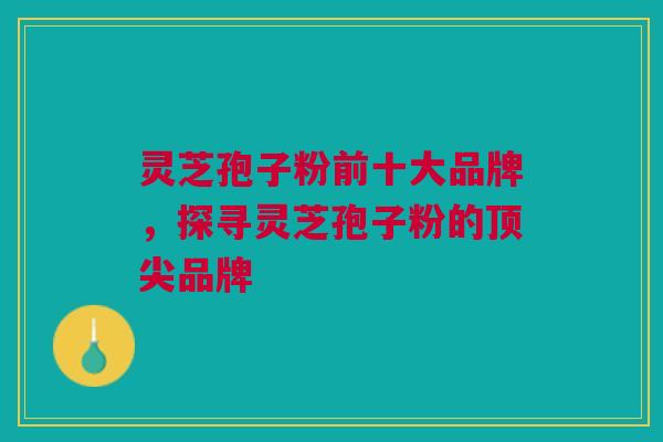灵芝孢子粉前十大品牌,探寻灵芝孢子粉的顶尖品牌 灵芝孢子粉前十大品牌,探寻灵芝孢子粉的顶尖品牌